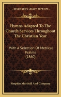 Hymns Adapted To The Church Services Throughout The Christian Year: With A Selection Of Metrical Psalms 1104094827 Book Cover