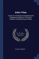 Arbor Vitae: A Book on the Nature & Development of Imaginative Design for the Use of Teachers, Handicraftsmen & Others 1297991826 Book Cover