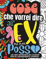 COSE CHE VORREI DIRE ALL'EX MA NON POSSO. Album da Colorare per Adulti: 30 Frasi Irriverenti Con Parolacce Che Si Vorrebbero Dedicare all'Ex Per ... o la Fine di Una Storia (Italian Edition) B0CT96NNKV Book Cover