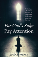 For God's Sake Pay Attention: Realizing Life While We Live It: Poems and Reflections about the Journey B0F7S94F61 Book Cover
