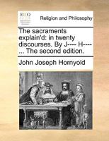 The sacraments explain'd: in twenty discourses. By J---- H---- ... The second edition. 1140804448 Book Cover