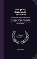 Evangelical Christianity Considered: And Shewn to Be Synonimous with Unitarianism, in a Course of Lectures on Some of the Most Controverted Points of Christian Doctrine Addressed to Trinitarians 1377409627 Book Cover