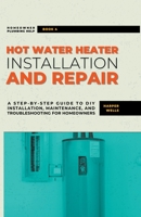 Hot Water Heater Installation and Repair: A Step-by-Step Guide to DIY Installation, Maintenance, and Troubleshooting for Homeowners B0CG7ZSVLJ Book Cover