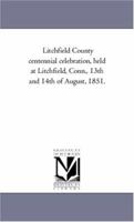 Litchfield County Centennial Celebration Held at Litchfield, Conn., 13th and 14th of August, 1851 124144224X Book Cover