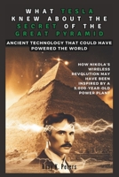 WHAT TESLA KNEW ABOUT THE SECRET OF THE GREAT PYRAMID: Ancient Technology That Could Have Powered the World: An Exploration of How Nikola’s Wireless ... (COLLECTIONS OF HISTORY YOU WIL LOVE TO READ) B0DYDN4B3T Book Cover