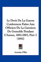 Le Droit De La Guerre Conferences Faites Aux Officiers De La Garnison De Grenoble Pendant L'Annee, 1892-1893, Part 2 (1892) 1167664264 Book Cover
