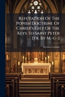 Refutation Of The Popish Doctrine Of Christ's Gift Of The Keys To Saint Peter [tr. By M.-g-.].... 1279280352 Book Cover