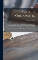 Gothic Ornaments: Selected From Various Ancient Buildings, Both in England and France, During the Years 1828, 1829, and 1830: Exhibiting Numerous ... Eleventh to the Beginning of the Sixteenth... 1015065155 Book Cover