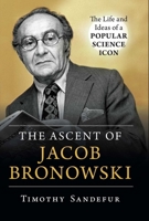 The Ascent of Jacob Bronowski: The Life and Ideas of a Popular Science Icon 1633885267 Book Cover