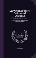 Lawyers and Doctors; Orphans and Guardians: A Plea for the Better Legislative Protection of Medical Men and Helpless Patients 1141330431 Book Cover