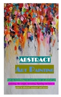 ABSTRACT ART PAINTING: Fact on everything you need to know on abstract art painting, the origin, meaning, figuring out how to paint in abstract manner and more B08NWWY7LK Book Cover