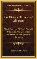 The History Of Cardinal Alberoni: Chief Favorite Of Their Catholic Majesties And Universal Minister Of The Spanish Monarchy 1432541153 Book Cover