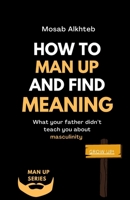 How To Man Up And Find Meaning: What Your Father Didn't Teach You About Masculinity B0BSDQMBXJ Book Cover