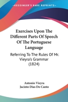 Exercises Upon The Different Parts Of Speech Of The Portuguese Language: Referring To The Rules Of Mr. Vieyra's Grammar 1104745941 Book Cover