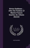 Divine Emblems ... After the Fashion of Master Francis Quarles, by Johann Abricht 1358537259 Book Cover