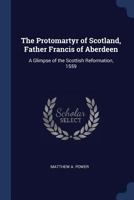 The Protomartyr Of Scotland, Father Francis Of Aberdeen: A Glimpse Of The Scottish Reformation, 1559 1376895382 Book Cover