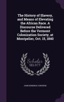 The History of Slavery, and Means of Elevating the African Race: A Discourse Delivered Before the Vermont Colonization Society, at Montpelier, Oct, 15, 1840 (Classic Reprint) 1359345574 Book Cover