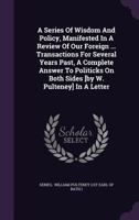 A series of wisdom and policy: manifested in a review of our foreign negotiations and transactions for several years past, being a complete answerto ... letter to a member of the present Parliament 1348246685 Book Cover