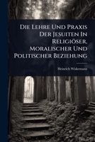 Die Lehre Und Praxis Der Jesuiten In Religiöser, Moralischer Und Politischer Beziehung (German Edition) 1024872084 Book Cover