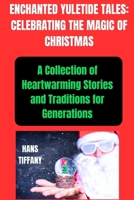 ENCHANTED YULETIDE TALES: CELEBRATING THE MAGIC OF CHRISTMAS: A Collection of Heartwarming Stories and Traditions for Generations B0CNWPCHYT Book Cover