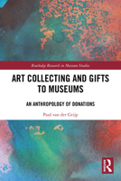 Art Collecting and Gifts to Museums: An Anthropology of Donations 1032813237 Book Cover