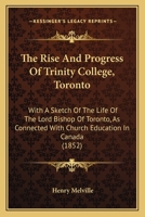 The Rise And Progress Of Trinity College, Toronto: With A Sketch Of The Life Of The Lord Bishop Of Toronto, As Connected With Church Education In Canada 114150636X Book Cover