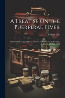 A Treatise On The Puerperal Fever: Illustrated By Cases, Which Occurred In Leeds And Its Vicinity, In The Years 1809-1812 1021521493 Book Cover