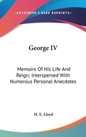 George IV: Memoirs Of His Life And Reign; Interspersed With Numerous Personal Anecdotes 1163308552 Book Cover