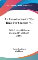 An Examination Of The Trials For Sedition V1: Which Have Hitherto Occurred In Scotland 1164571508 Book Cover