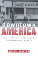 Downtown America: A History of the Place and the People Who Made It (Historical Studies of Urban America) 0226385086 Book Cover