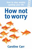 How Not to Worry: How to Stop Anxiety Spoiling Your Life 1905410379 Book Cover