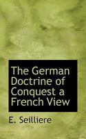 The German Doctrine of Conquest ; a French View. With an Essay on M. Seilliere's Philosophy of Imperialism 0469831995 Book Cover