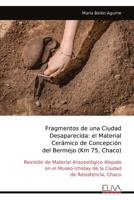Fragmentos de una Ciudad Desaparecida: el Material Cerámico de Concepción del Bermejo (Km 75, Chaco): Revisión de Material Arqueológico Alojado en el ... de Resistencia, Chaco (Spanish Edition) 9999334490 Book Cover