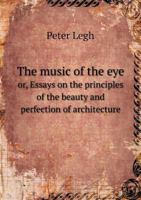 The Music of the Eye Or, Essays on the Principles of the Beauty and Perfection of Architecture 1163096164 Book Cover