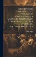 Die deutsche textilindustrie. Entwicklung. Gegenwärtiger zustand. Beziehungen zum ausland und zur deutschen kolonialwirtschaft 1020035463 Book Cover