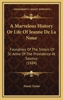 A Marvelous History Or Life Of Jeanne De La Noue: Foundress Of The Sisters Of St. Anne Of The Providence At Saumur 0548698007 Book Cover