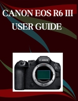 CANON EOS R6 MARK III USER GUIDE: A Step-by-Step Manual for Beginners and Seniors Covering Essential Camera Features, Creative Techniques, Tips, Tricks and Effortless Videography Skills B0GRN47X4V Book Cover