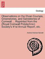 Observations on the Elvan Courses, Greenstones, and Sandstones of Cornwall ... Reprinted from the (Royal Cornwall Polytechnic) Society's 41st Annual Report, etc. 1240907567 Book Cover
