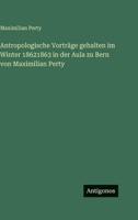 Antropologische Vorträge gehalten im Winter 18621863 in der Aula zu Bern von Maximilian Perty 3386185215 Book Cover