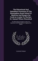 The Educational And Subsidiary Provisions Of The Birmingham Royal School Of Medicine And Surgery Set Forth In A Letter To The Rev. Dr. Samuel Wilson ... And Practicability Of Applying The Means... 1276013124 Book Cover