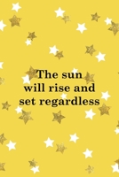 The Sun Will Rise And Set Regardless: All Purpose 6x9 Blank Lined Notebook Journal Way Better Than A Card Trendy Unique Gift Yelow And Golden Stars Sun 1706848544 Book Cover