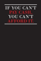 If You Can't Pay Cash You Can't Afford It: Undated Monthly Budget Planner - Finance Diary - Budgeting Book for Tracking Spending, Controlling Debt and Organizing Your Personal and Household Finances 1705940897 Book Cover