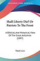 Shall Liberty Die? Or Patriots To The Front: A Biblical, And Historical, View Of The Great Antichrist 1017306664 Book Cover