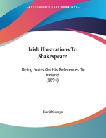 Irish Illustrations To Shakespeare: Being Notes On His References To Ireland 1166913104 Book Cover