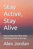 Stay Active, Stay Alive: How to Keep Your Mind, Body and Energy Alive at Any Age B0GR1C4MC1 Book Cover