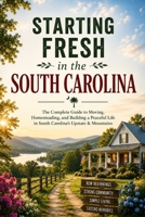 Starting Fresh in South Carolina: The Complete Guide to Moving, Homesteading, and Building a Peaceful Life in South Carolina's Upstate & Mountains B0HBKZMDPJ Book Cover