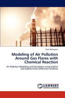 Modeling of Air Pollution Around Gas Flares with Chemical Reaction: Air Pollution Modeling and Simulation using Implicit and Explicit Finite Difference Schemes 3848489147 Book Cover