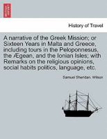 A narrative of the Greek Mission; or Sixteen Years in Malta and Greece, including tours in the Peloponnesus, the Ægean, and the Ionian Isles; with ... social habits politics, language, etc. 1241696047 Book Cover
