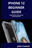 iPhone 12 Beginner Guide: 10 New Tricks to Have a Fun User Experience B08L82K37X Book Cover