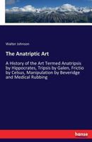 The Anatriptic Art: A History of the Art Termed Anatripsis by Hippocrates, Tripsis by Galen, Frictio by Celsus 1013562402 Book Cover